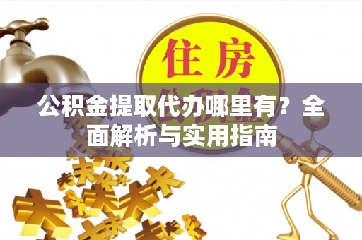 汉源公积金提取代办哪里有？全面解析与实用指南