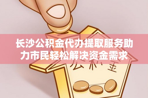 汉源长沙公积金代办提取服务助力市民轻松解决资金需求