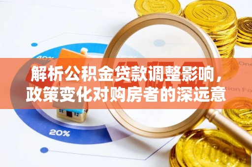 汉源解析公积金贷款调整影响，政策变化对购房者的深远意义