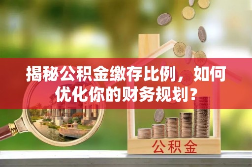 汉源揭秘公积金缴存比例，如何优化你的财务规划？