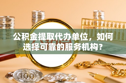 汉源公积金提取代办单位，如何选择可靠的服务机构？
