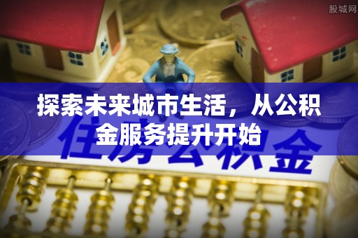 汉源探索未来城市生活，从公积金服务提升开始