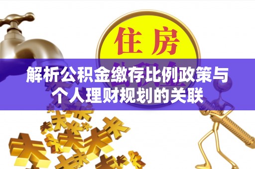 汉源解析公积金缴存比例政策与个人理财规划的关联