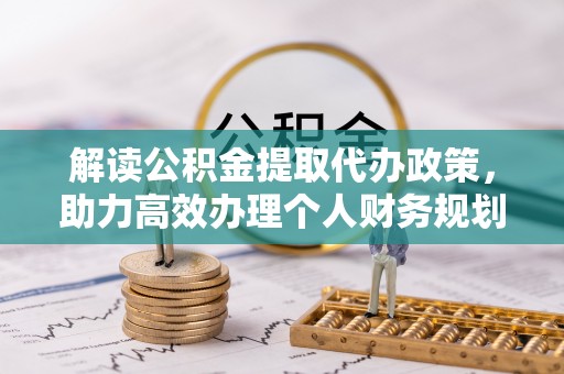 汉源解读公积金提取代办政策，助力高效办理个人财务规划