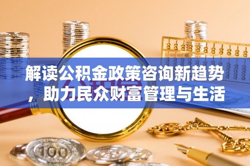 汉源解读公积金政策咨询新趋势，助力民众财富管理与生活规划