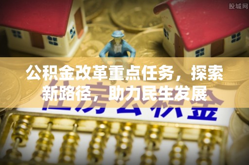 汉源公积金改革重点任务，探索新路径，助力民生发展