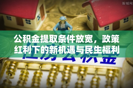 汉源公积金提取条件放宽，政策红利下的新机遇与民生福利