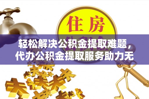 汉源轻松解决公积金提取难题，代办公积金提取服务助力无忧生活