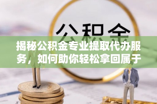 汉源揭秘公积金专业提取代办服务，如何助你轻松拿回属于你的资金