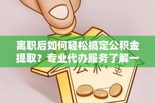 汉源离职后如何轻松搞定公积金提取？专业代办服务了解一下