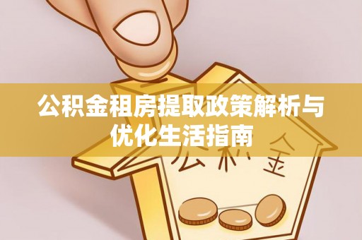汉源公积金租房提取政策解析与优化生活指南