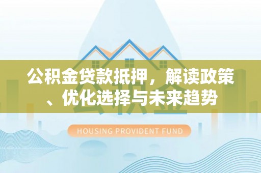 汉源公积金贷款抵押，解读政策、优化选择与未来趋势