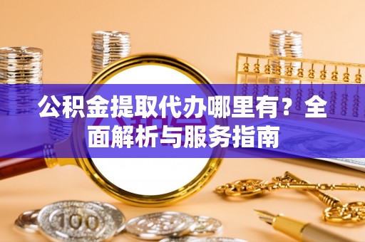 汉源公积金提取代办哪里有？全面解析与服务指南