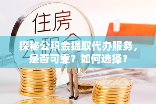 汉源探秘公积金提取代办服务，是否可靠？如何选择？