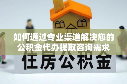 汉源如何通过专业渠道解决您的公积金代办提取咨询需求