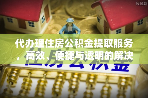 汉源代办理住房公积金提取服务，高效、便捷与透明的解决方案