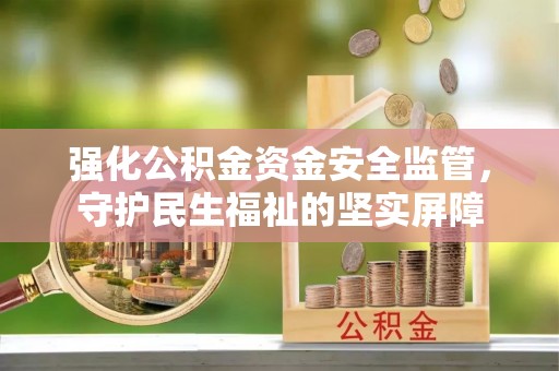 汉源强化公积金资金安全监管，守护民生福祉的坚实屏障