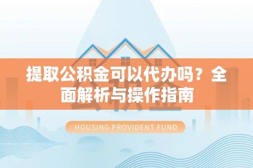 汉源提取公积金可以代办吗？全面解析与操作指南