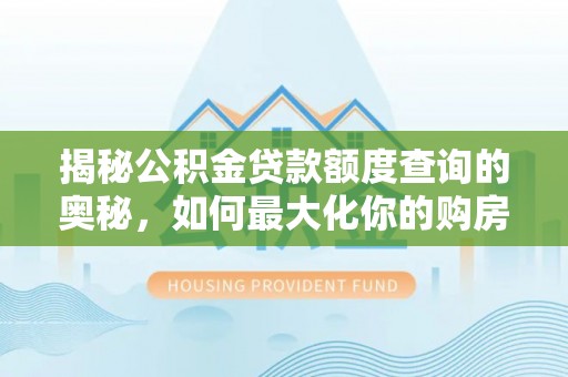 汉源揭秘公积金贷款额度查询的奥秘，如何最大化你的购房资金