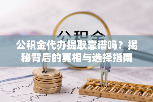 汉源公积金代办提取靠谱吗？揭秘背后的真相与选择指南