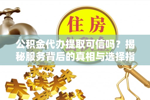 汉源公积金代办提取可信吗？揭秘服务背后的真相与选择指南