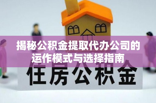 汉源揭秘公积金提取代办公司的运作模式与选择指南