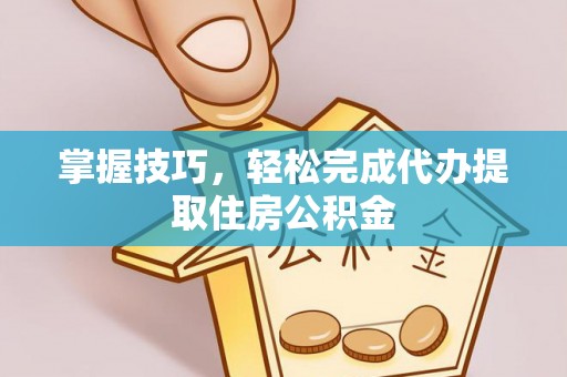 汉源掌握技巧，轻松完成代办提取住房公积金