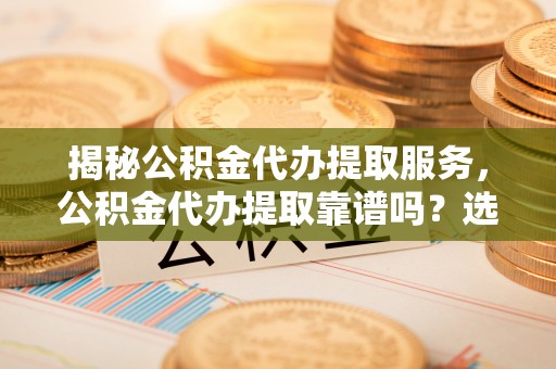 汉源揭秘公积金代办提取服务，公积金代办提取靠谱吗？选择需谨慎