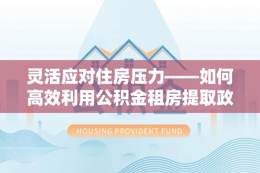 汉源灵活应对住房压力——如何高效利用公积金租房提取政策