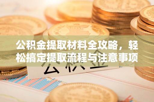 汉源公积金提取材料全攻略，轻松搞定提取流程与注意事项
