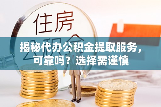 汉源揭秘代办公积金提取服务，可靠吗？选择需谨慎
