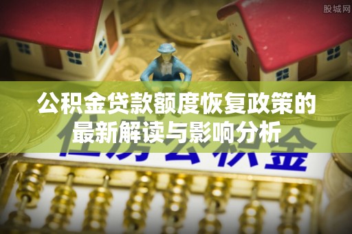 汉源公积金贷款额度恢复政策的最新解读与影响分析