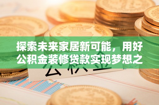 汉源探索未来家居新可能，用好公积金装修贷款实现梦想之家