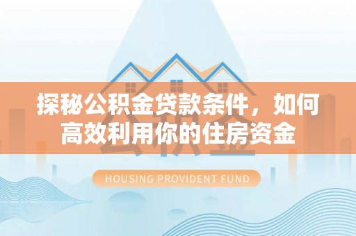 汉源探秘公积金贷款条件，如何高效利用你的住房资金