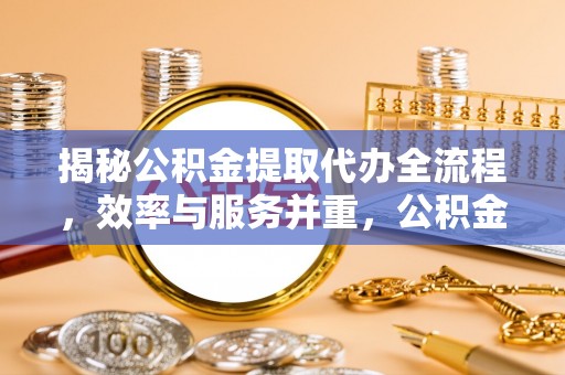 汉源揭秘公积金提取代办全流程，效率与服务并重，公积金提取代办要多久不再是难题