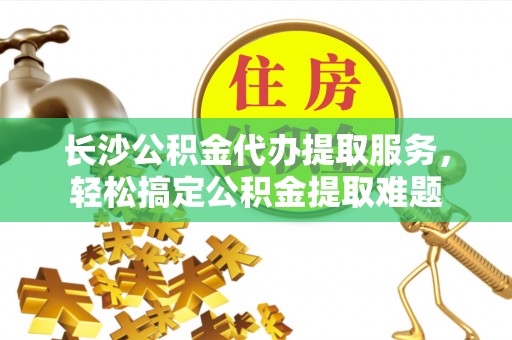 汉源长沙公积金代办提取服务，轻松搞定公积金提取难题