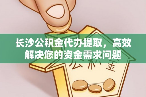 汉源长沙公积金代办提取，高效解决您的资金需求问题