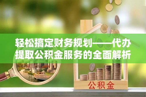 汉源轻松搞定财务规划——代办提取公积金服务的全面解析