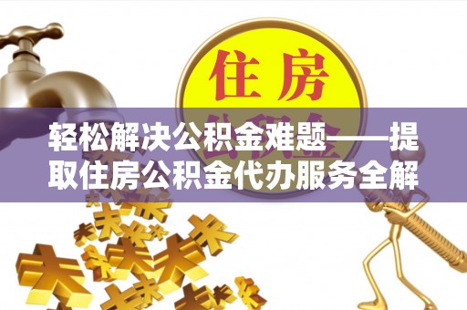 汉源轻松解决公积金难题——提取住房公积金代办服务全解析
