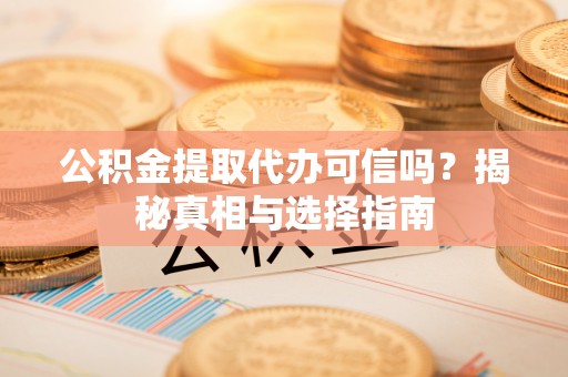 汉源公积金提取代办可信吗？揭秘真相与选择指南