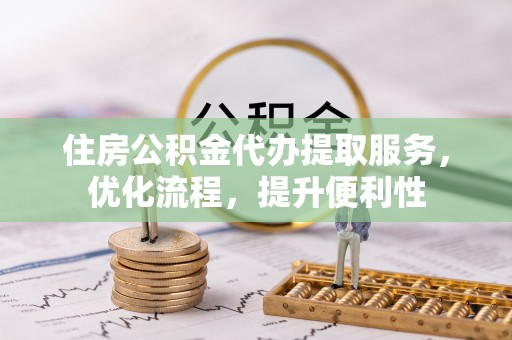 汉源住房公积金代办提取服务，优化流程，提升便利性