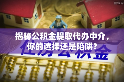 汉源揭秘公积金提取代办中介，你的选择还是陷阱？