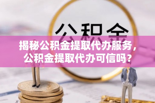 汉源揭秘公积金提取代办服务，公积金提取代办可信吗？
