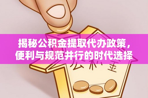 汉源揭秘公积金提取代办政策，便利与规范并行的时代选择