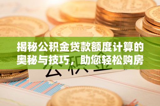 汉源揭秘公积金贷款额度计算的奥秘与技巧，助您轻松购房