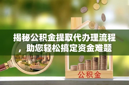 汉源揭秘公积金提取代办理流程，助您轻松搞定资金难题