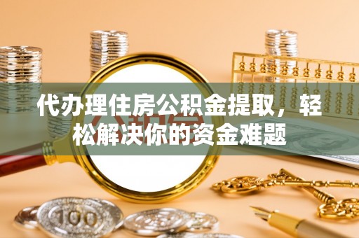汉源代办理住房公积金提取，轻松解决你的资金难题