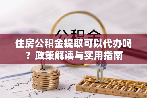 汉源住房公积金提取可以代办吗？政策解读与实用指南