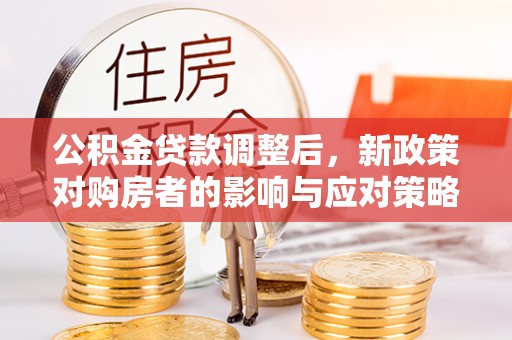 汉源公积金贷款调整后，新政策对购房者的影响与应对策略