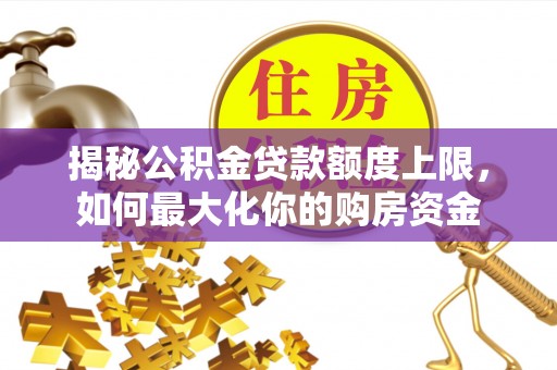 汉源揭秘公积金贷款额度上限，如何最大化你的购房资金